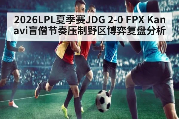 2026LPL夏季赛JDG 2-0 FPX Kanavi盲僧节奏压制野区博弈复盘分析
