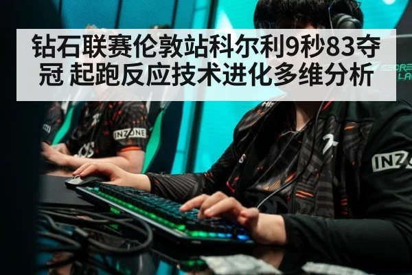 钻石联赛伦敦站科尔利9秒83夺冠 起跑反应技术进化多维分析