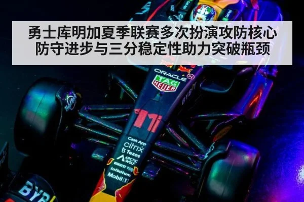 勇士库明加夏季联赛多次扮演攻防核心 防守进步与三分稳定性助力突破瓶颈