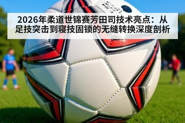 2026年柔道世锦赛芳田司技术亮点：从足技突击到寝技固锁的无缝转换深度剖析