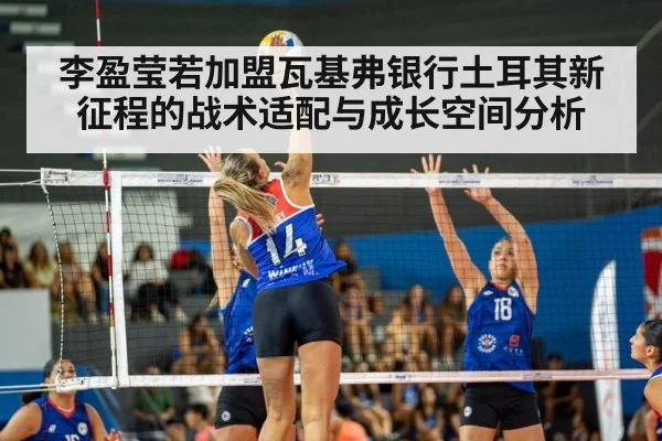 李盈莹若加盟瓦基弗银行土耳其新征程的战术适配与成长空间分析